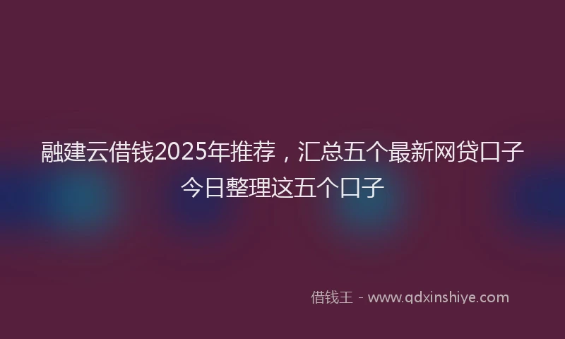 融建云借钱2025年推荐，汇总五个最新网贷口子今日整理这五个口子
