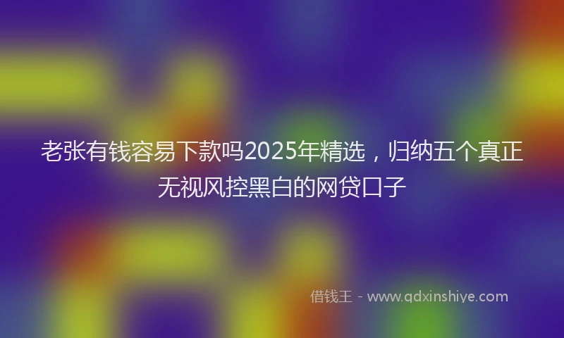 老张有钱容易下款吗2025年精选，归纳五个真正无视风控黑白的网贷口子