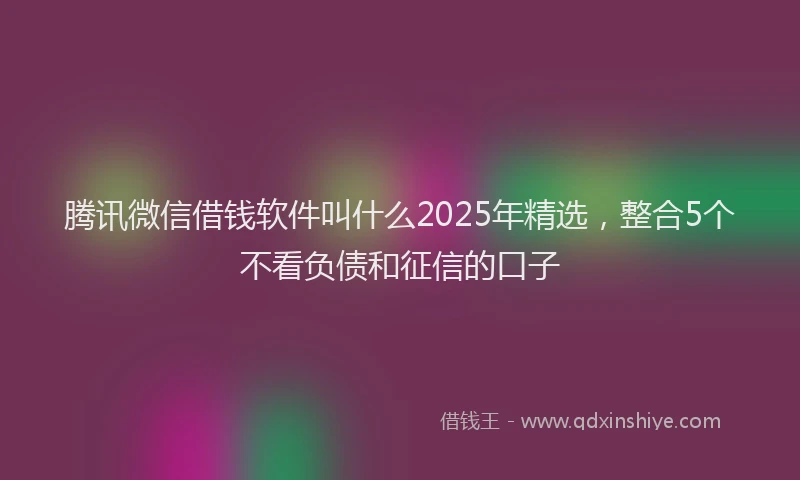 腾讯微信借钱软件叫什么2025年精选，整合5个不看负债和征信的口子