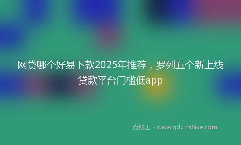 网贷哪个好易下款2025年推荐，罗列五个新上线贷款平台门槛低app