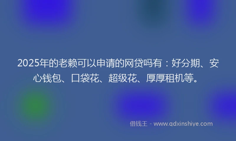 2025年的老赖可以申请的网贷吗有：好分期、安心钱包、口袋花、超级花、厚厚租机等。