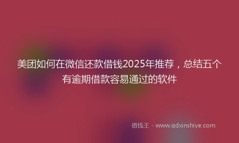 美团如何在微信还款借钱2025年推荐，总结五个有逾期借款容易通过的软件