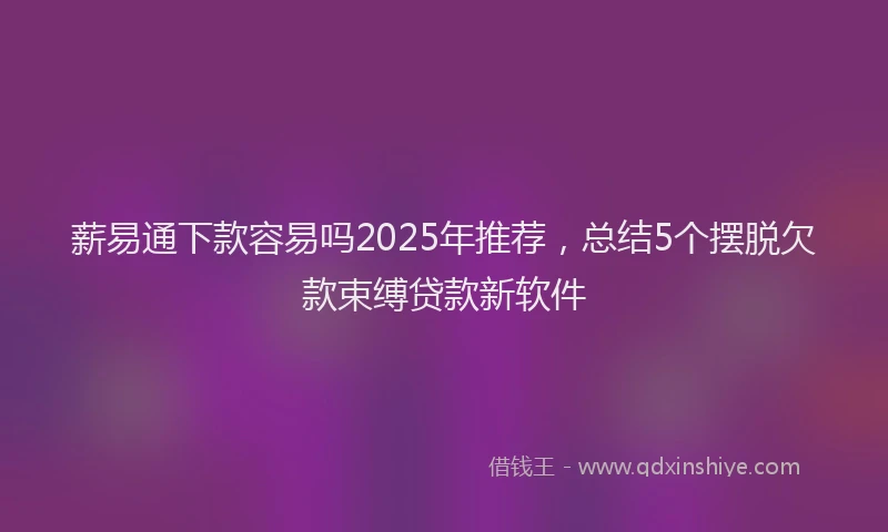 薪易通下款容易吗2025年推荐，总结5个摆脱欠款束缚贷款新软件