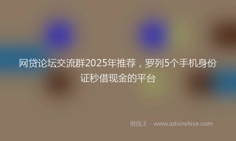 网贷论坛交流群2025年推荐，罗列5个手机身份证秒借现金的平台