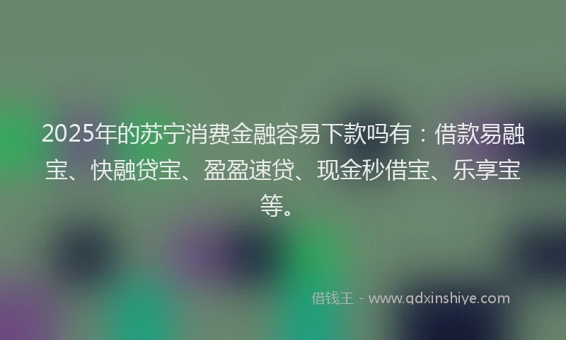 2025年的苏宁消费金融容易下款吗有：借款易融宝、快融贷宝、盈盈速贷、现金秒借宝、乐享宝等。