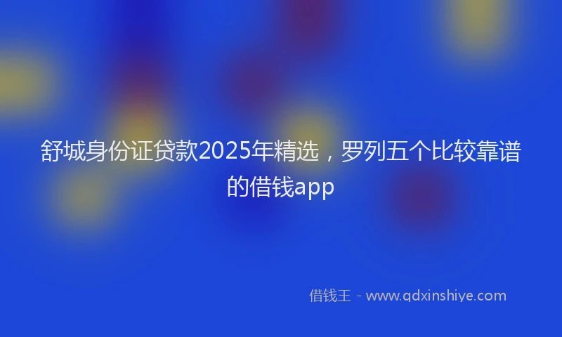 舒城身份证贷款2025年精选，罗列五个比较靠谱的借钱app