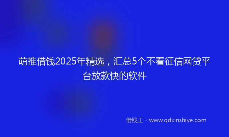 萌推借钱2025年精选，汇总5个不看征信网贷平台放款快的软件
