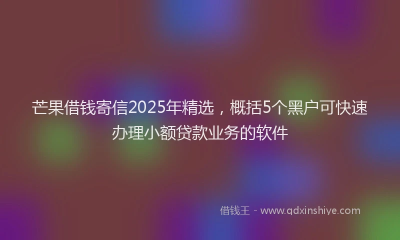 芒果借钱寄信2025年精选，概括5个黑户可快速办理小额贷款业务的软件