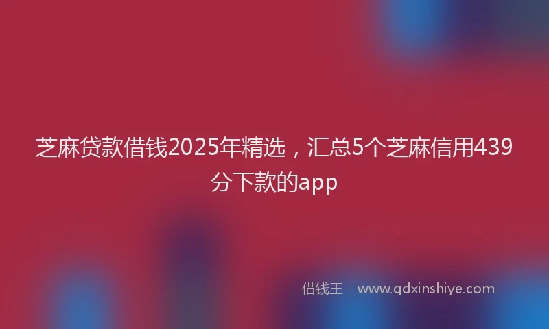 芝麻贷款借钱2025年精选，汇总5个芝麻信用439分下款的app