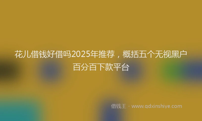花儿借钱好借吗2025年推荐，概括五个无视黑户百分百下款平台