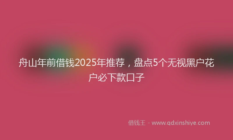 舟山年前借钱2025年推荐，盘点5个无视黑户花户必下款口子
