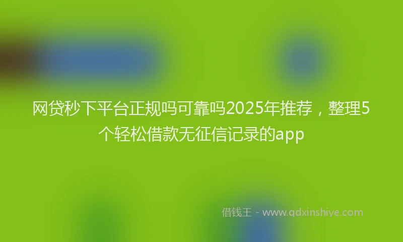 网贷秒下平台正规吗可靠吗2025年推荐，整理5个轻松借款无征信记录的app