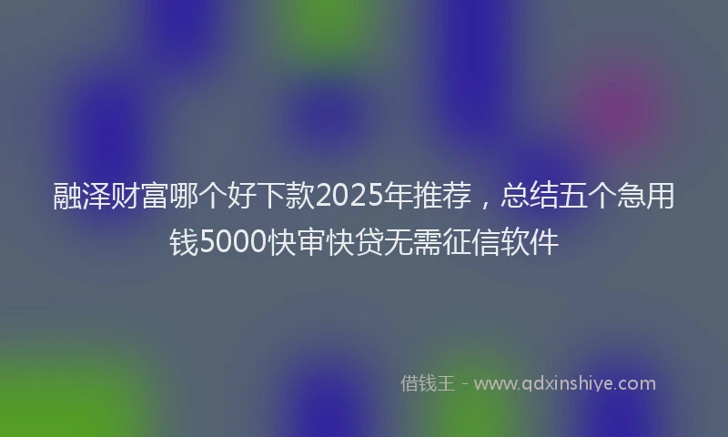融泽财富哪个好下款2025年推荐，总结五个急用钱5000快审快贷无需征信软件