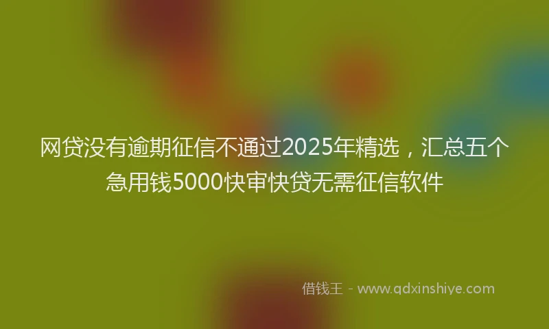 网贷没有逾期征信不通过2025年精选，汇总五个急用钱5000快审快贷无需征信软件