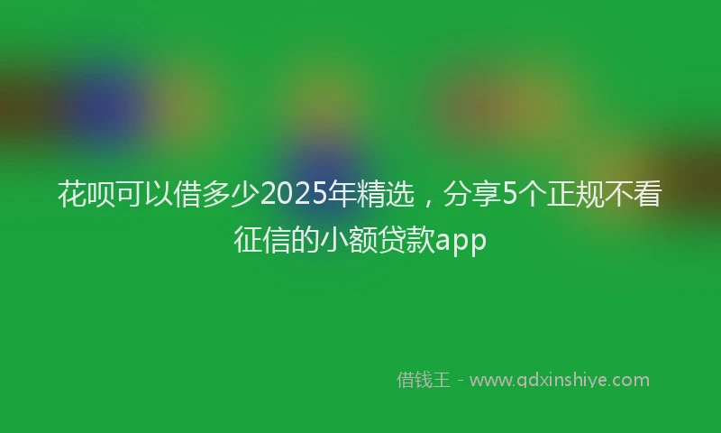 花呗可以借多少2025年精选，分享5个正规不看征信的小额贷款app