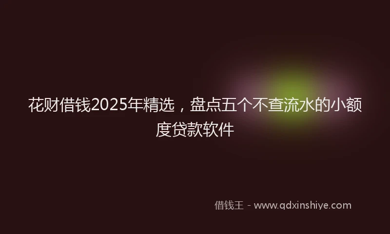 花财借钱2025年精选，盘点五个不查流水的小额度贷款软件
