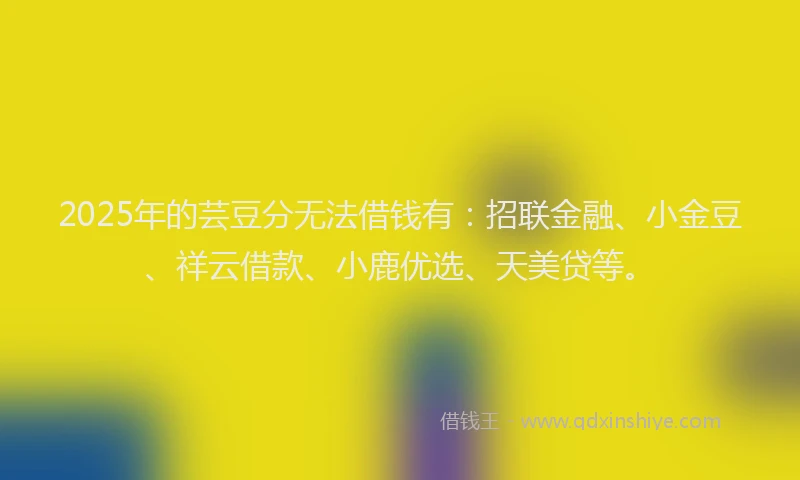 2025年的芸豆分无法借钱有：招联金融、小金豆、祥云借款、小鹿优选、天美贷等。
