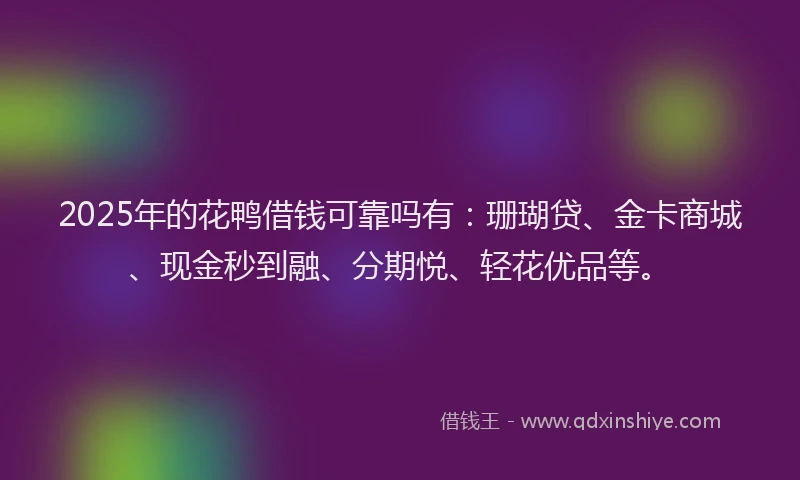 2025年的花鸭借钱可靠吗有：珊瑚贷、金卡商城、现金秒到融、分期悦、轻花优品等。