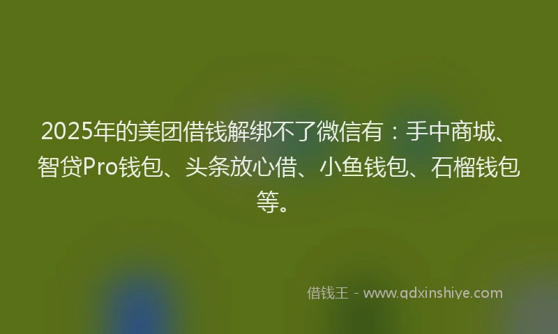 2025年的美团借钱解绑不了微信有：手中商城、智贷Pro钱包、头条放心借、小鱼钱包、石榴钱包等。