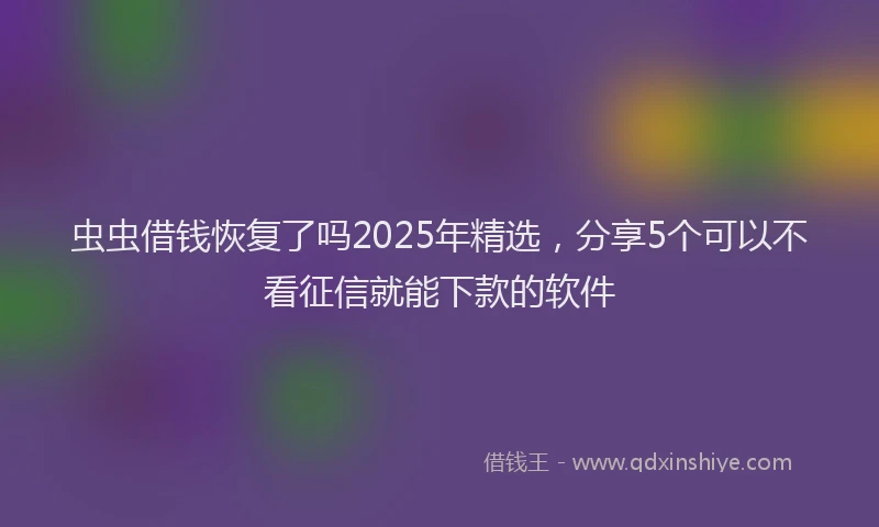 虫虫借钱恢复了吗2025年精选，分享5个可以不看征信就能下款的软件