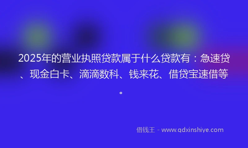 2025年的营业执照贷款属于什么贷款有：急速贷、现金白卡、滴滴数科、钱来花、借贷宝速借等。