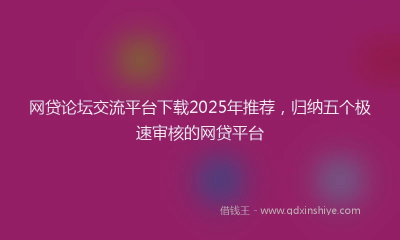 网贷论坛交流平台下载2025年推荐，归纳五个极速审核的网贷平台