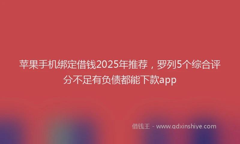 苹果手机绑定借钱2025年推荐，罗列5个综合评分不足有负债都能下款app