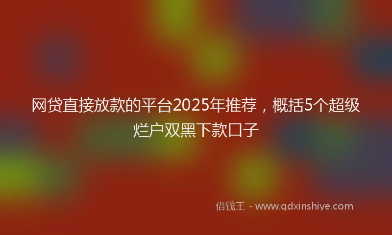 网贷直接放款的平台2025年推荐，概括5个超级烂户双黑下款口子