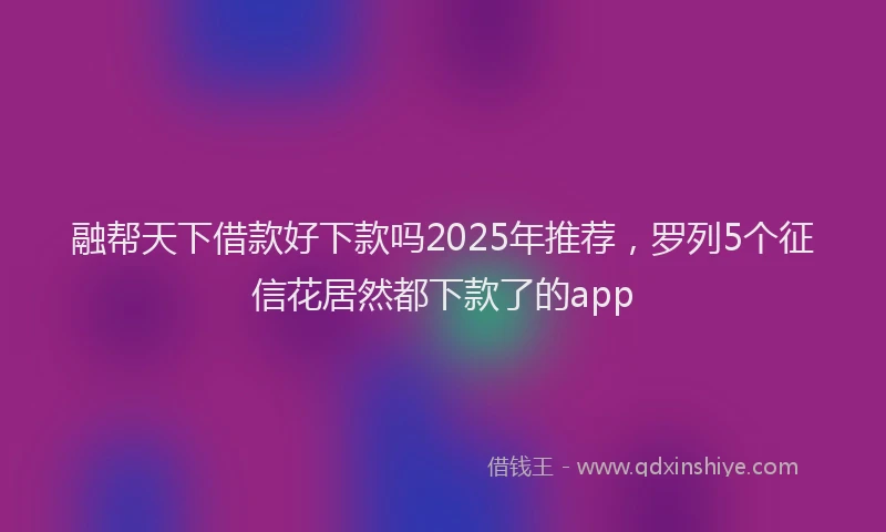 融帮天下借款好下款吗2025年推荐，罗列5个征信花居然都下款了的app