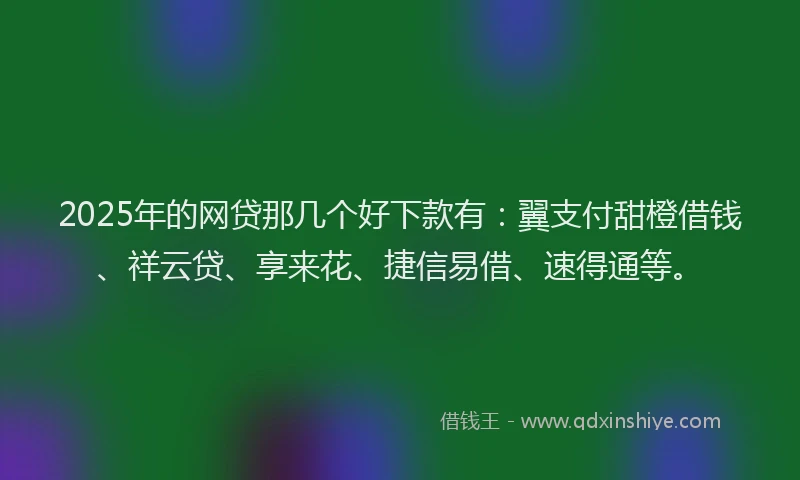 2025年的网贷那几个好下款有：翼支付甜橙借钱、祥云贷、享来花、捷信易借、速得通等。