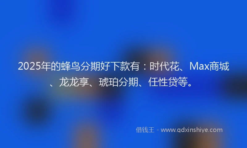 2025年的蜂鸟分期好下款有：时代花、Max商城、龙龙享、琥珀分期、任性贷等。