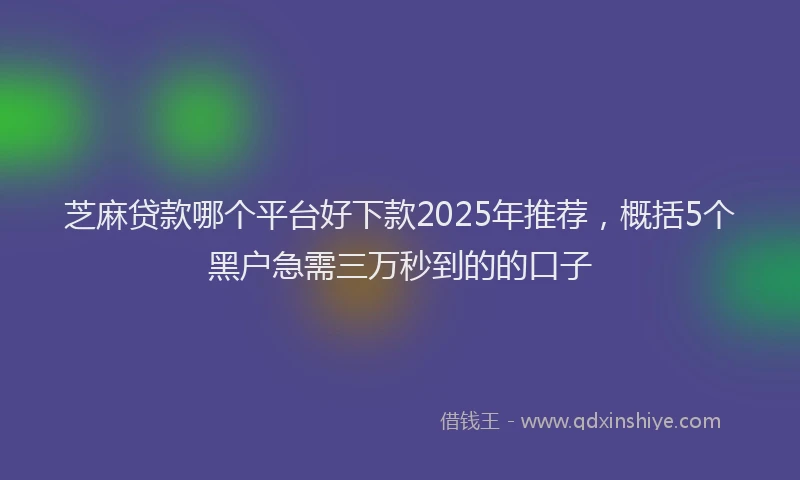 芝麻贷款哪个平台好下款2025年推荐，概括5个黑户急需三万秒到的的口子