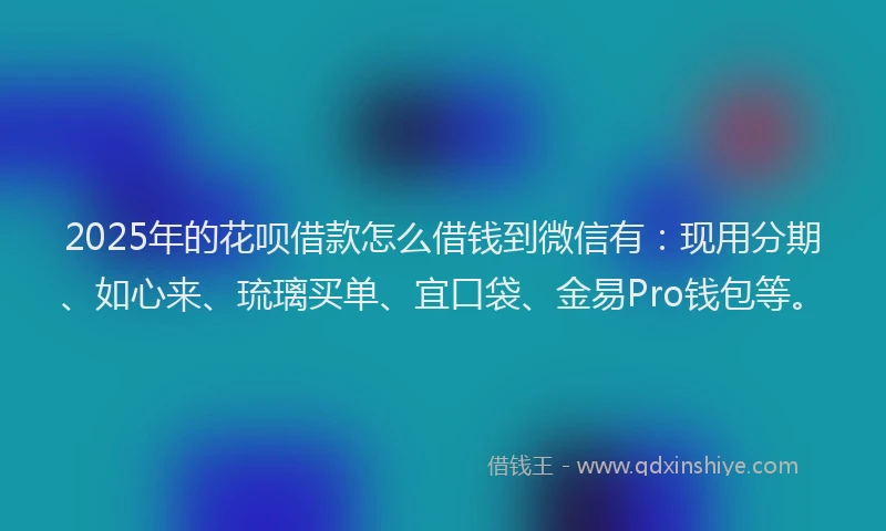 2025年的花呗借款怎么借钱到微信有：现用分期、如心来、琉璃买单、宜口袋、金易Pro钱包等。