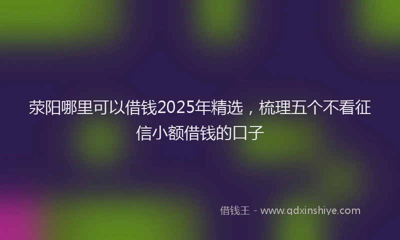 荥阳哪里可以借钱2025年精选，梳理五个不看征信小额借钱的口子