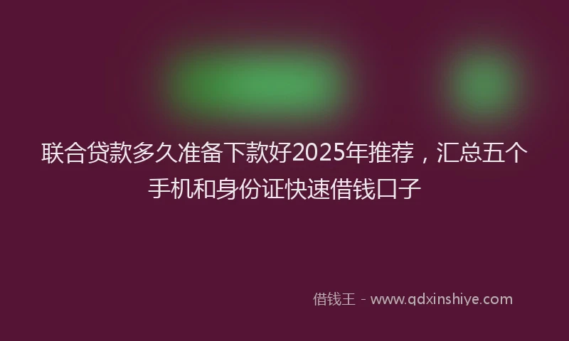 联合贷款多久准备下款好2025年推荐，汇总五个手机和身份证快速借钱口子