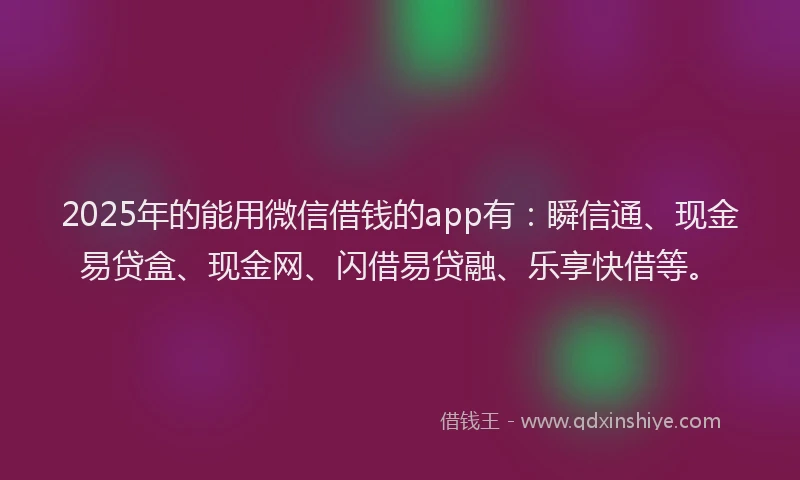 2025年的能用微信借钱的app有：瞬信通、现金易贷盒、现金网、闪借易贷融、乐享快借等。