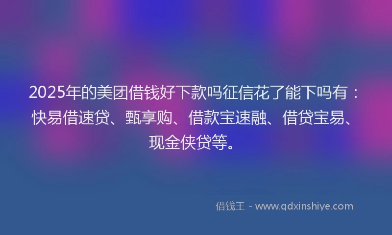 2025年的美团借钱好下款吗征信花了能下吗有：快易借速贷、甄享购、借款宝速融、借贷宝易、现金侠贷等。