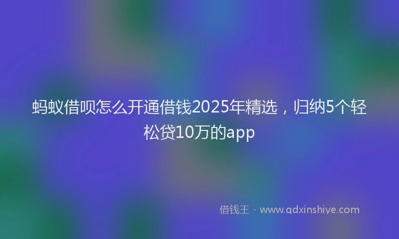 蚂蚁借呗怎么开通借钱2025年精选，归纳5个轻松贷10万的app