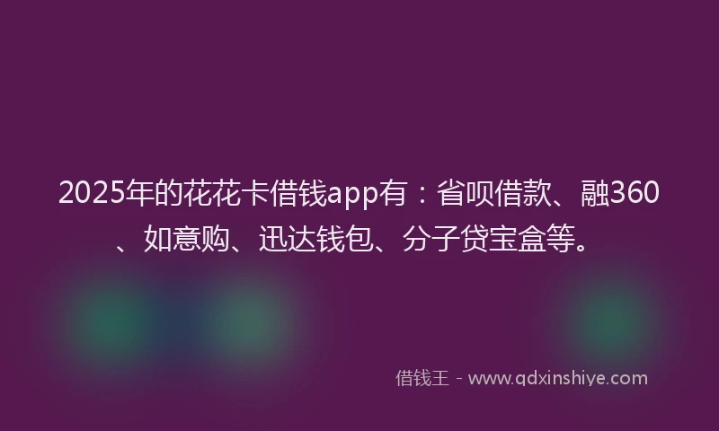 2025年的花花卡借钱app有：省呗借款、融360、如意购、迅达钱包、分子贷宝盒等。