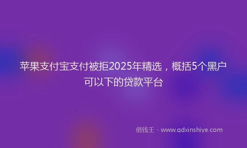 苹果支付宝支付被拒2025年精选，概括5个黑户可以下的贷款平台