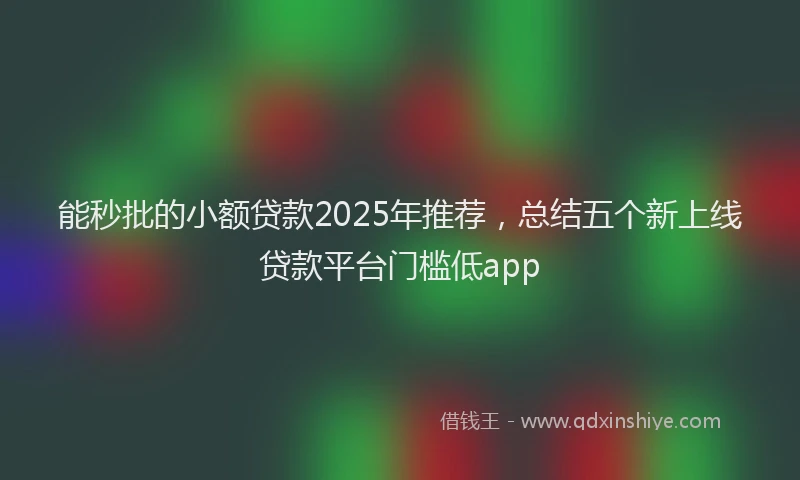 能秒批的小额贷款2025年推荐，总结五个新上线贷款平台门槛低app
