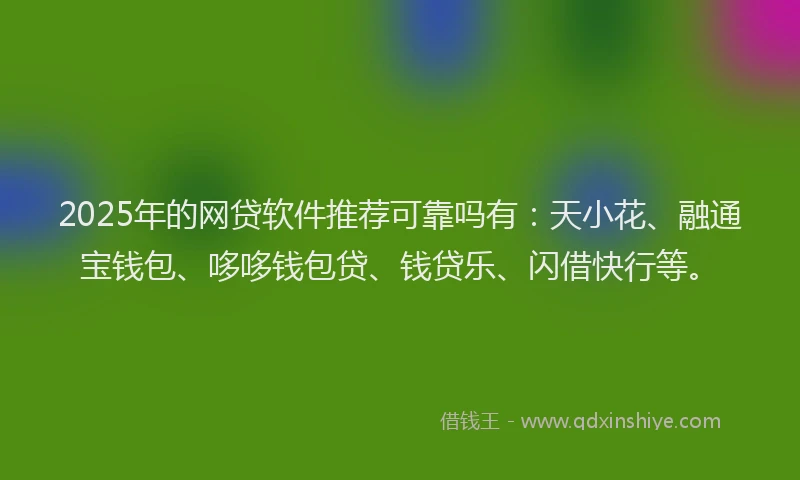 2025年的网贷软件推荐可靠吗有：天小花、融通宝钱包、哆哆钱包贷、钱贷乐、闪借快行等。