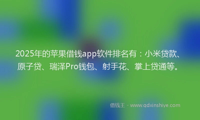 2025年的苹果借钱app软件排名有：小米贷款、原子贷、瑞泽Pro钱包、射手花、掌上贷通等。