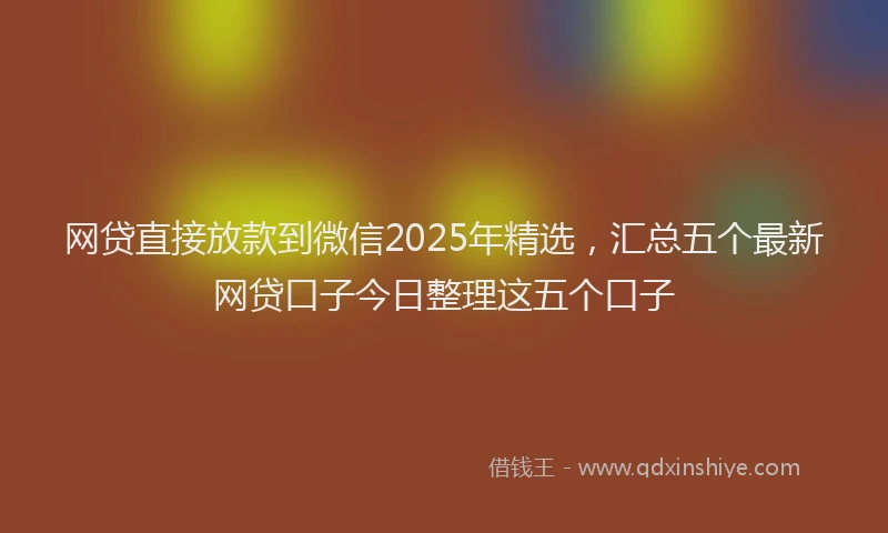 网贷直接放款到微信2025年精选，汇总五个最新网贷口子今日整理这五个口子