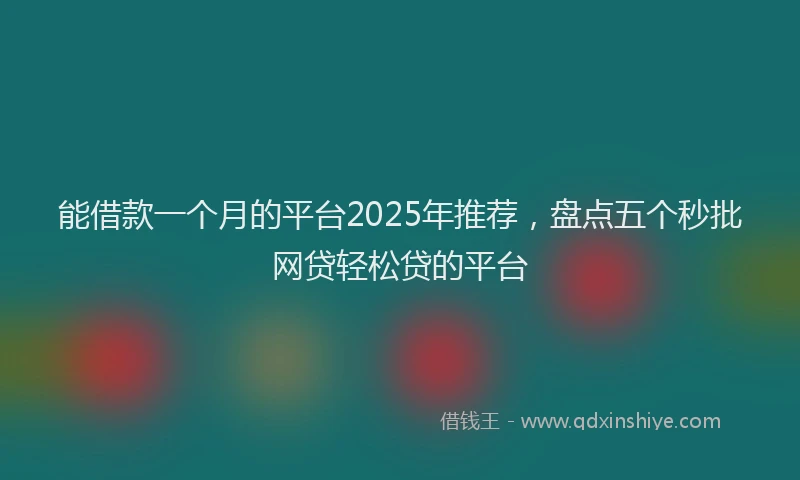 能借款一个月的平台2025年推荐，盘点五个秒批网贷轻松贷的平台