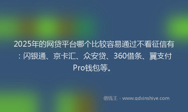 2025年的网贷平台哪个比较容易通过不看征信有：闪银通、京卡汇、众安贷、360借条、翼支付Pro钱包等。