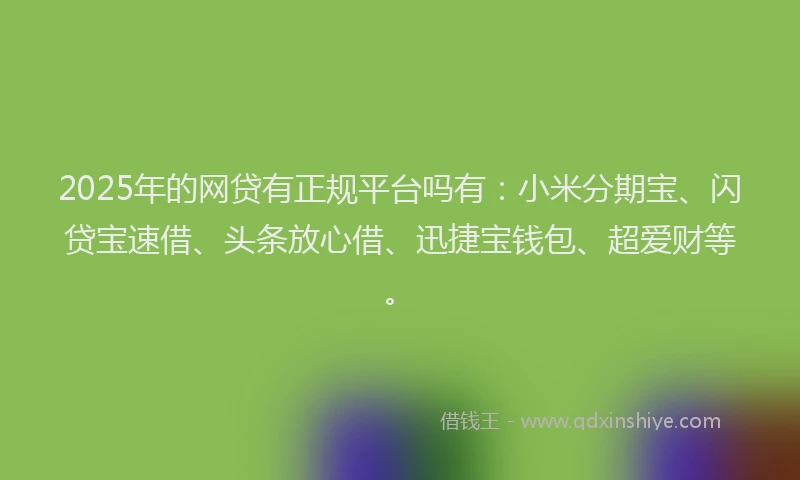 2025年的网贷有正规平台吗有：小米分期宝、闪贷宝速借、头条放心借、迅捷宝钱包、超爱财等。