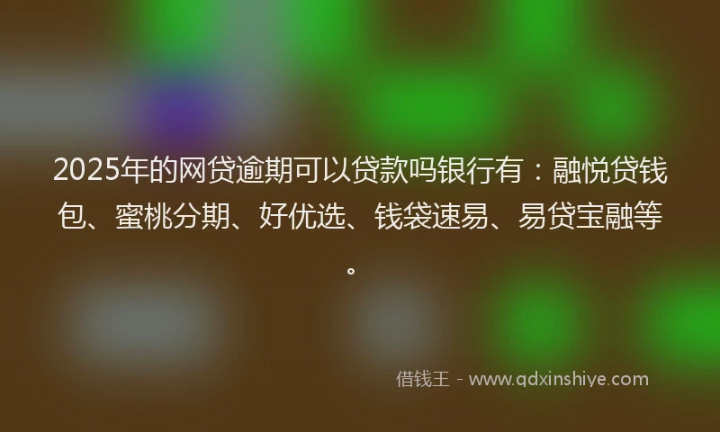 2025年的网贷逾期可以贷款吗银行有：融悦贷钱包、蜜桃分期、好优选、钱袋速易、易贷宝融等。