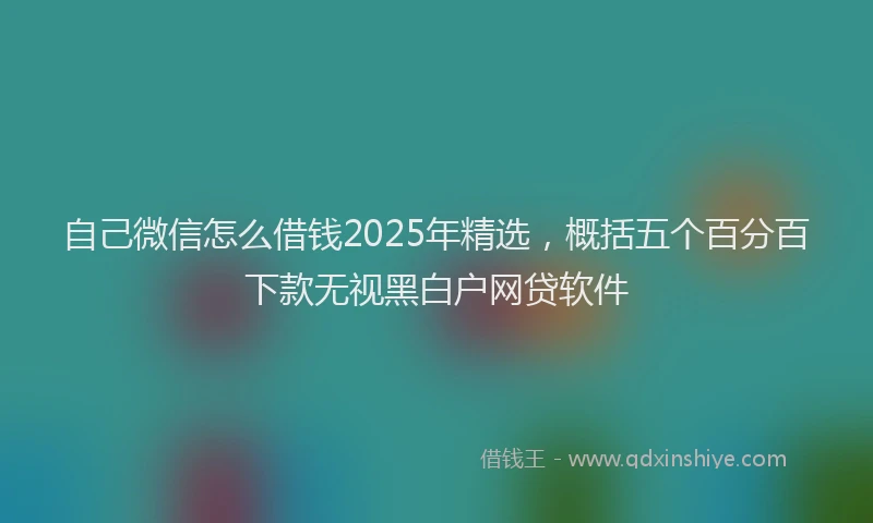 自己微信怎么借钱2025年精选，概括五个百分百下款无视黑白户网贷软件