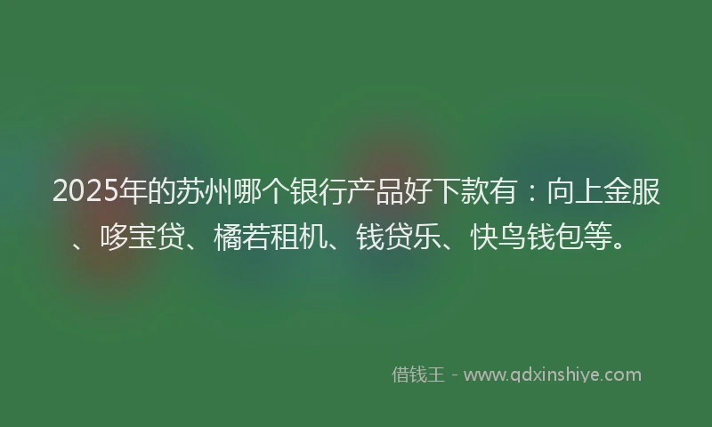 2025年的苏州哪个银行产品好下款有：向上金服、哆宝贷、橘若租机、钱贷乐、快鸟钱包等。